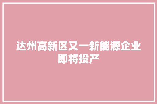 达州高新区又一新能源企业即将投产