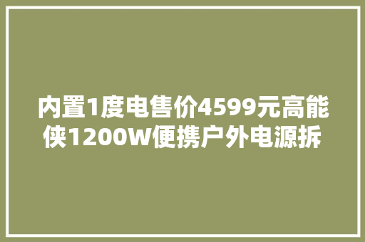内置1度电售价4599元高能侠1200W便携户外电源拆解看看做得若何