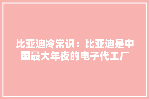 比亚迪冷常识：比亚迪是中国最大年夜的电子代工厂