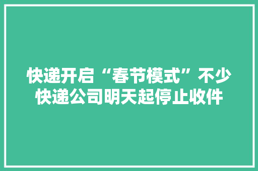 快递开启“春节模式”不少快递公司明天起停止收件