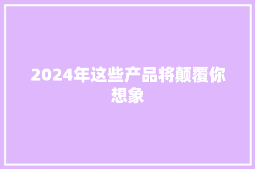 2024年这些产品将颠覆你想象