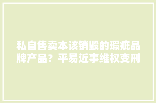 私自售卖本该销毁的瑕疵品牌产品？平易近事维权变刑事问罪震慑犯罪分子