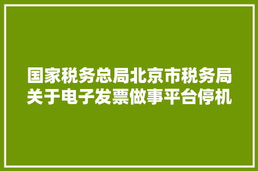 国家税务总局北京市税务局关于电子发票做事平台停机进级的通知