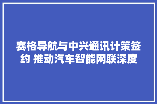 赛格导航与中兴通讯计策签约 推动汽车智能网联深度合作