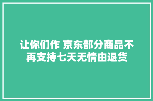 让你们作 京东部分商品不再支持七天无情由退货