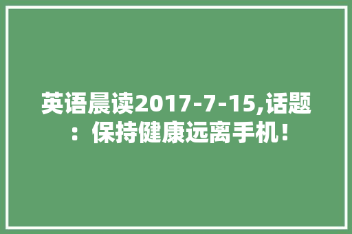 英语晨读2017-7-15,话题：保持健康远离手机！