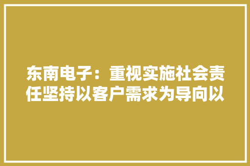 东南电子：重视实施社会责任坚持以客户需求为导向以产品质量为根本的成长理念