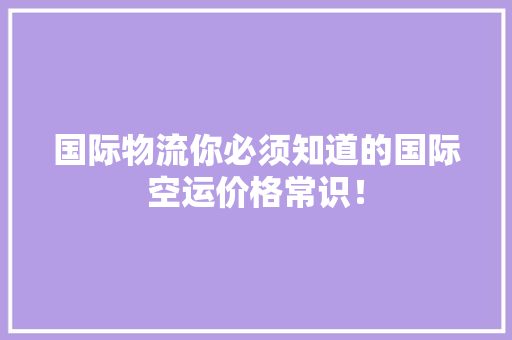 国际物流你必须知道的国际空运价格常识！