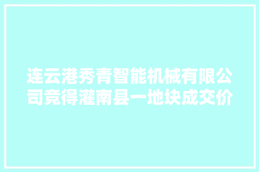 连云港秀青智能机械有限公司竞得灌南县一地块成交价607.44万元