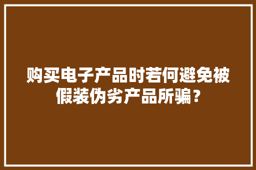 购买电子产品时若何避免被假装伪劣产品所骗？
