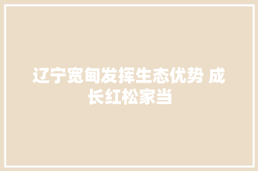辽宁宽甸发挥生态优势 成长红松家当