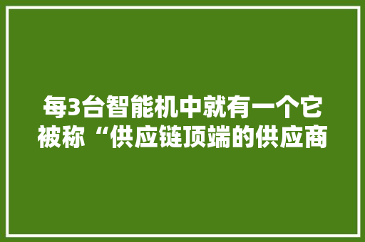 每3台智能机中就有一个它被称“供应链顶端的供应商”