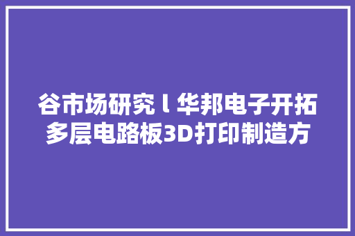 谷市场研究 l 华邦电子开拓多层电路板3D打印制造方法 谷市场研究 l 华邦电子开拓多层电路板3D打印制造方法 人工智能