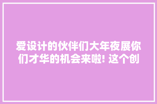 爱设计的伙伴们大年夜展你们才华的机会来啦! 这个创意设计大年夜赛等你来参加 爱设计的伙伴们大年夜展你们才华的机会来啦! 这个创意设计大年夜赛等你来参加 智能家居