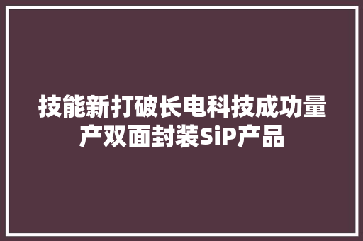 技能新打破长电科技成功量产双面封装SiP产品 技能新打破长电科技成功量产双面封装SiP产品 智能科技