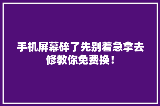 手机屏幕碎了先别着急拿去修教你免费换！ 手机屏幕碎了先别着急拿去修教你免费换！ 人工智能