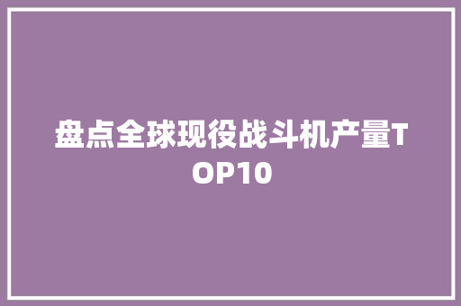 盘点全球现役战斗机产量TOP10 盘点全球现役战斗机产量TOP10 智能科技