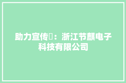 助力宣传㊷：浙江节麒电子科技有限公司 助力宣传㊷：浙江节麒电子科技有限公司 互联通信