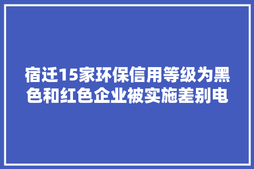 宿迁15家环保信用等级为黑色和红色企业被实施差别电价惩戒方法 宿迁15家环保信用等级为黑色和红色企业被实施差别电价惩戒方法 智能家居