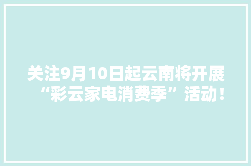 关注9月10日起云南将开展“彩云家电消费季”活动！ 关注9月10日起云南将开展“彩云家电消费季”活动！ 智能家居