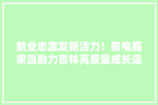 新业态激发新活力！看电商家当助力吉林高质量成长造诣单