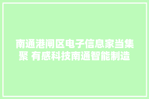 南通港闸区电子信息家当集聚 有感科技南通智能制造基地建成投产