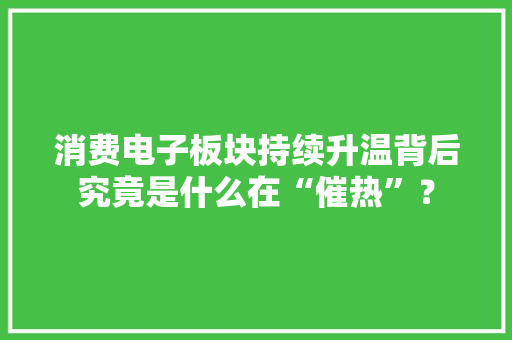 消费电子板块持续升温背后究竟是什么在“催热”？