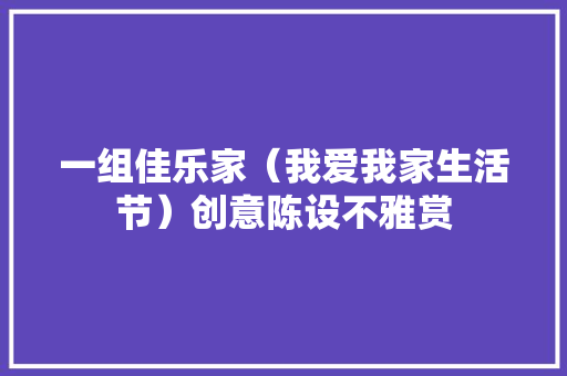 一组佳乐家（我爱我家生活节）创意陈设不雅赏