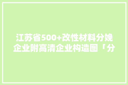江苏省500+改性材料分娩企业附高清企业构造图「分享」