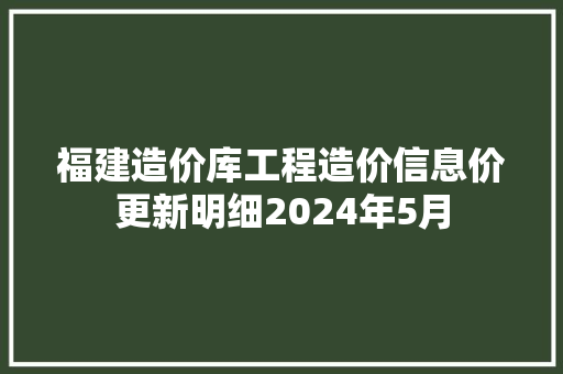福建造价库工程造价信息价更新明细2024年5月 福建造价库工程造价信息价更新明细2024年5月 人工智能