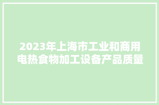 2023年上海市工业和商用电热食物加工设备产品质量监督抽查结果 2023年上海市工业和商用电热食物加工设备产品质量监督抽查结果 人工智能