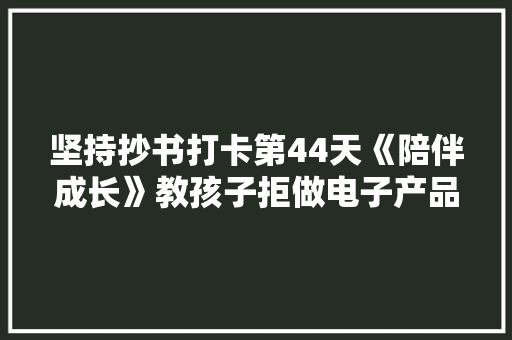 坚持抄书打卡第44天《陪伴成长》教孩子拒做电子产品“奴隶” 坚持抄书打卡第44天《陪伴成长》教孩子拒做电子产品“奴隶” 智能科技