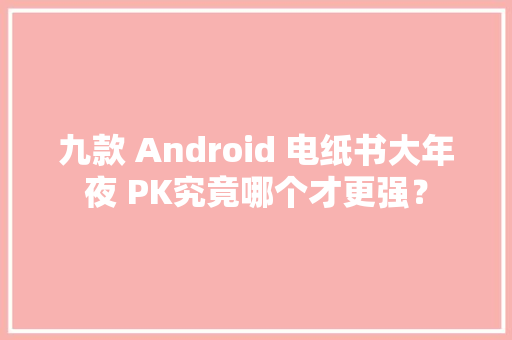 九款 Android 电纸书大年夜 PK究竟哪个才更强？ 九款 Android 电纸书大年夜 PK究竟哪个才更强？ 互联通信