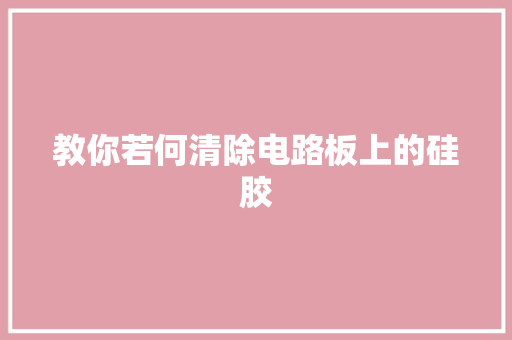 教你若何清除电路板上的硅胶 教你若何清除电路板上的硅胶 人工智能