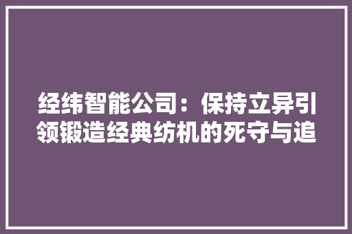 经纬智能公司：保持立异引领锻造经典纺机的死守与追求