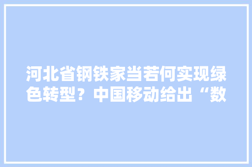河北省钢铁家当若何实现绿色转型？中国移动给出“数智化筹划”