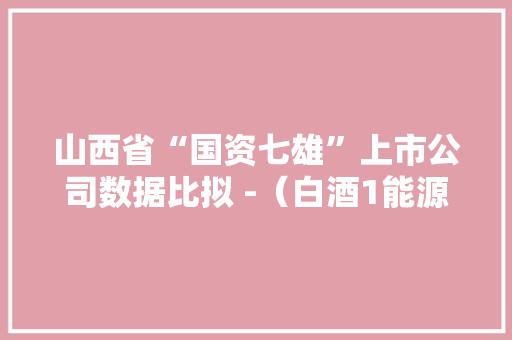 山西省“国资七雄”上市公司数据比拟 -（白酒1能源5制造1） 山西省“国资七雄”上市公司数据比拟 -（白酒1能源5制造1） 智能科技