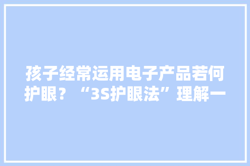 孩子经常运用电子产品若何护眼？“3S护眼法”理解一下~