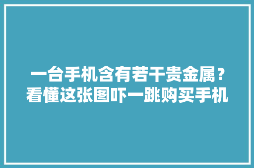 一台手机含有若干贵金属？看懂这张图吓一跳购买手机的精确办法
