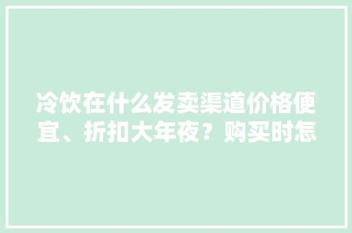 冷饮在什么发卖渠道价格便宜、折扣大年夜？购买时怎么遴选？静安区消保委告诉你 冷饮在什么发卖渠道价格便宜、折扣大年夜？购买时怎么遴选？静安区消保委告诉你 互联通信