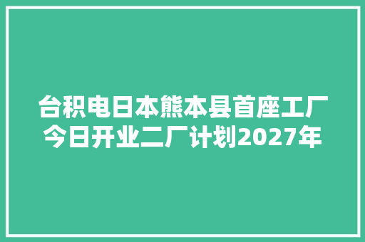 台积电日本熊本县首座工厂今日开业二厂计划2027年开始运营
