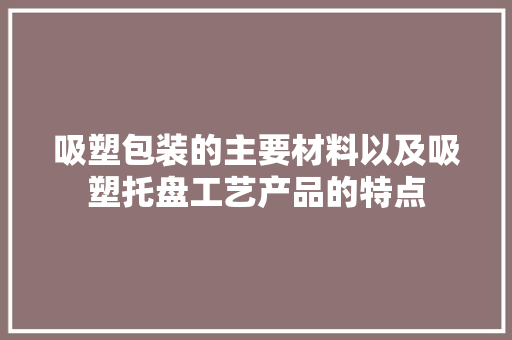 吸塑包装的主要材料以及吸塑托盘工艺产品的特点