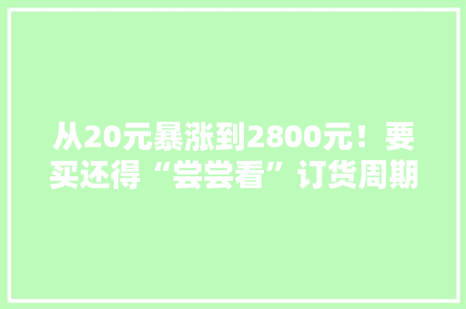 从20元暴涨到2800元！要买还得“尝尝看”订货周期长达60周