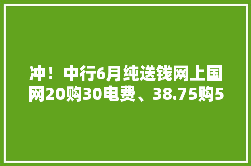 冲！中行6月纯送钱网上国网20购30电费、38.75购50猫超卡等等