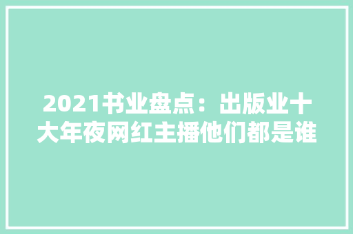 2021书业盘点：出版业十大年夜网红主播他们都是谁？