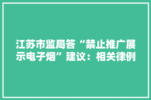江苏市监局答“禁止推广展示电子烟”建议：相关律例正在推进