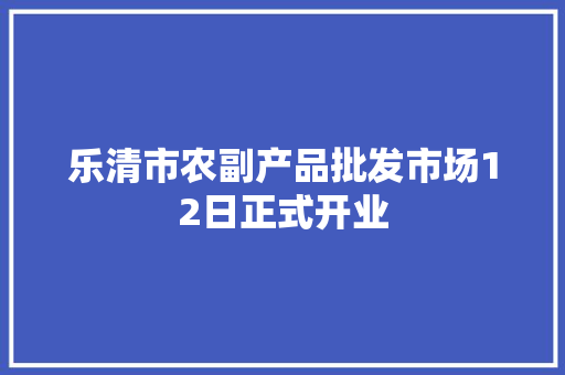 乐清市农副产品批发市场12日正式开业
