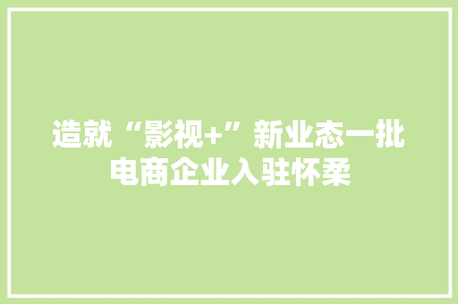 造就“影视+”新业态一批电商企业入驻怀柔