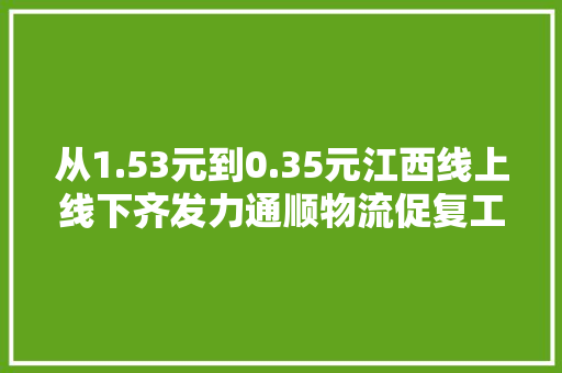 从1.53元到0.35元江西线上线下齐发力通顺物流促复工复产