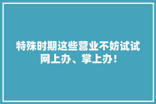 特殊时期这些营业不妨试试网上办、掌上办！